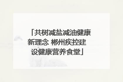 共树减盐减油健康新理念 郴州疾控建设健康营养食堂