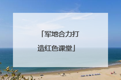 军地合力打造红色课堂