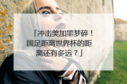 冲击美加墨梦碎！国足距离世界杯的距离还有多远？