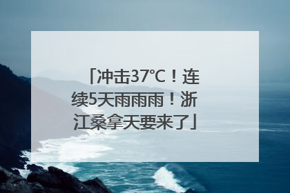 冲击37℃！连续5天雨雨雨！浙江桑拿天要来了