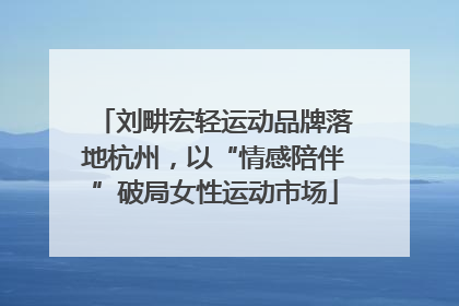 刘畊宏轻运动品牌落地杭州，以“情感陪伴”破局女性运动市场