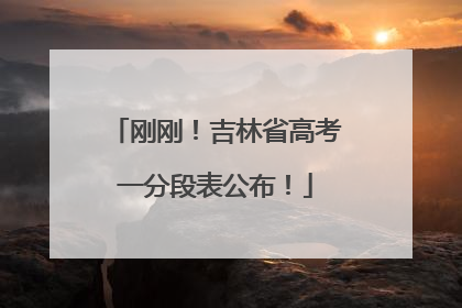 刚刚！吉林省高考一分段表公布！