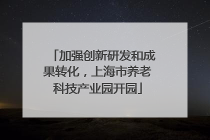 加强创新研发和成果转化，上海市养老科技产业园开园