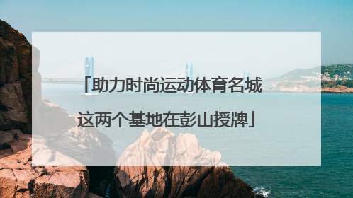 助力时尚运动体育名城 这两个基地在彭山授牌