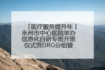 医疗服务提升年丨永州市中心医院举办信息化自研专班开班仪式暨DRG分组管理系统上线培训会
