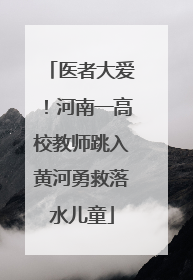 医者大爱！河南一高校教师跳入黄河勇救落水儿童