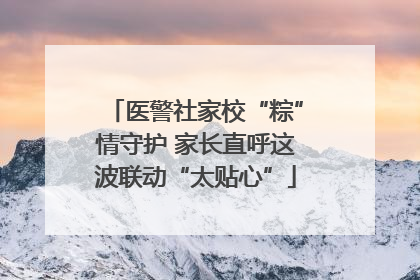医警社家校“粽”情守护 家长直呼这波联动“太贴心”