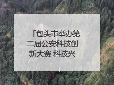 包头市举办第二届公安科技创新大赛 科技兴警再谱新篇