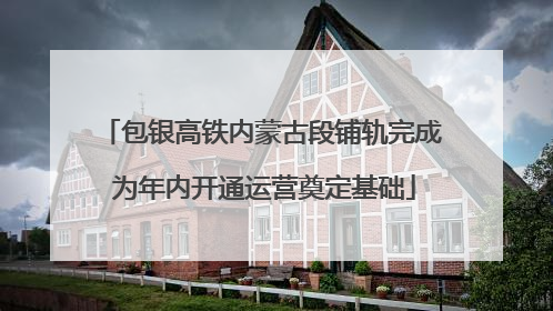 包银高铁内蒙古段铺轨完成 为年内开通运营奠定基础