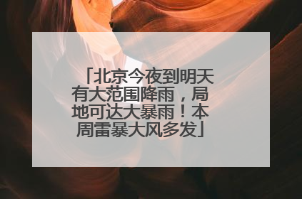 北京今夜到明天有大范围降雨，局地可达大暴雨！本周雷暴大风多发