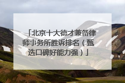 北京十大德才兼备律师事务所胜诉排名（甄选口碑好能力强）