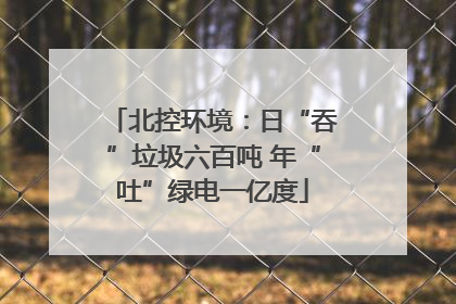 北控环境：日“吞”垃圾六百吨 年“吐”绿电一亿度