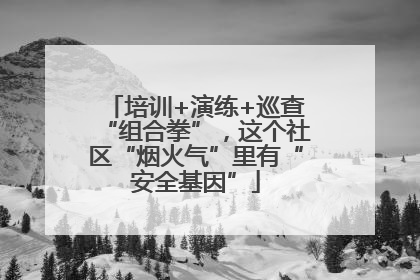 培训+演练+巡查“组合拳”，这个社区“烟火气”里有“安全基因”