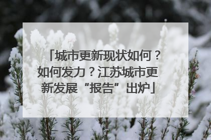 城市更新现状如何？如何发力？江苏城市更新发展“报告”出炉