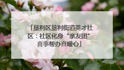 垦利区垦利街道英才社区：社区化身“亲友团” 喜事帮办真暖心