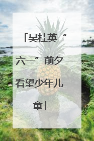 吴桂英“六一”前夕看望少年儿童