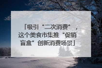 吸引“二次消费”，这个美食市集推“促销盲盒”创新消费场景