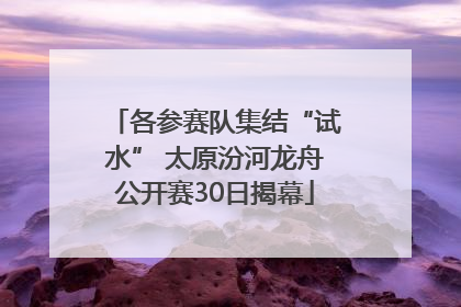 各参赛队集结“试水” 太原汾河龙舟公开赛30日揭幕