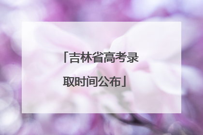 吉林省高考录取时间公布