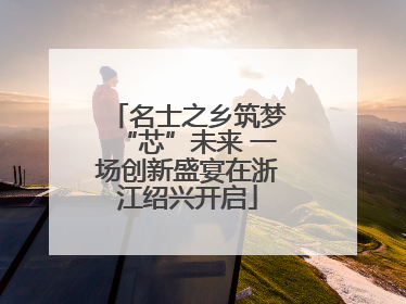 名士之乡筑梦“芯”未来 一场创新盛宴在浙江绍兴开启