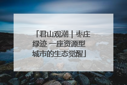 君山观潮｜枣庄绿迹 一座资源型城市的生态觉醒