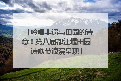吟唱非遗与田园的诗意！第八届都江堰田园诗歌节浪漫呈现