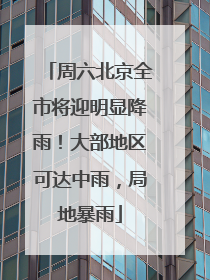 周六北京全市将迎明显降雨！大部地区可达中雨，局地暴雨