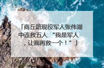 商丘籍现役军人张伟湖中连救五人 “我是军人，让我再救一个！”