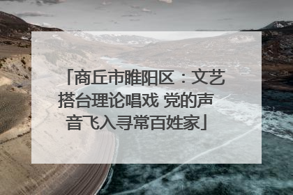 商丘市睢阳区：文艺搭台理论唱戏 党的声音飞入寻常百姓家