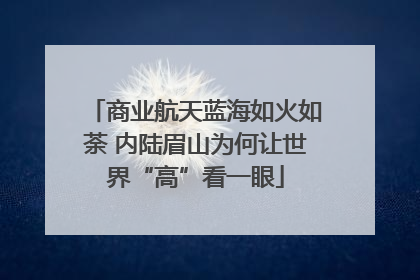 商业航天蓝海如火如荼 内陆眉山为何让世界“高”看一眼