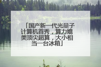 国产新一代光量子计算机首秀，算力媲美顶尖超算，大小相当一台冰箱