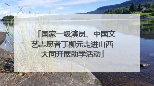 国家一级演员、中国文艺志愿者丁柳元走进山西大同开展助学活动