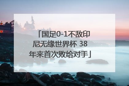 国足0-1不敌印尼无缘世界杯 38年来首次败给对手