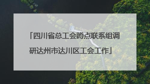 四川省总工会蹲点联系组调研达州市达川区工会工作