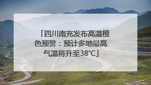 四川南充发布高温橙色预警：预计多地最高气温将升至38℃
