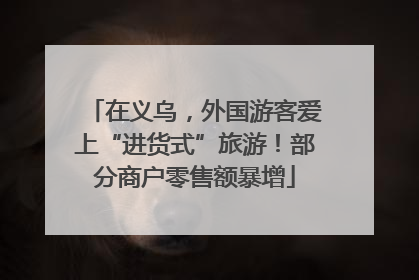 在义乌，外国游客爱上“进货式”旅游！部分商户零售额暴增