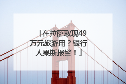 在拉萨取现49万元旅游用？银行人果断报警！