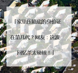 家里压箱底的身份证在第几代？网友：这波回忆杀太硬核！