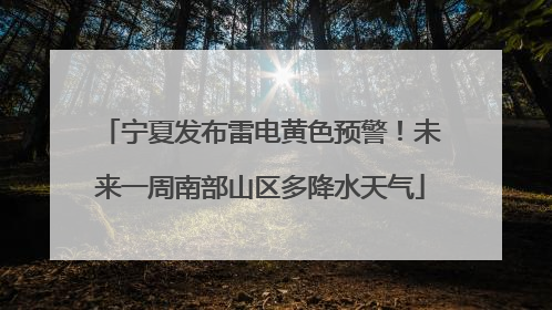 宁夏发布雷电黄色预警！未来一周南部山区多降水天气