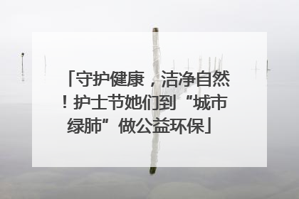 守护健康，洁净自然！护士节她们到“城市绿肺”做公益环保
