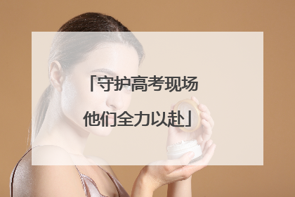 守护高考现场 他们全力以赴