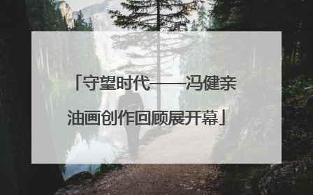 守望时代——冯健亲油画创作回顾展开幕