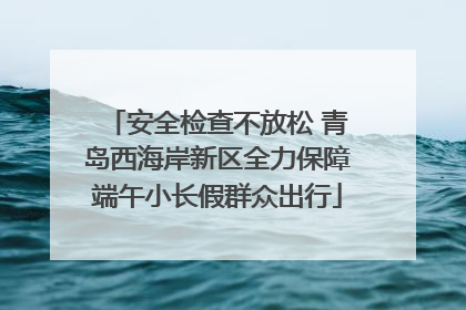 安全检查不放松 青岛西海岸新区全力保障端午小长假群众出行