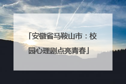 安徽省马鞍山市：校园心理剧点亮青春