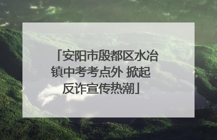 安阳市殷都区水冶镇中考考点外 掀起反诈宣传热潮