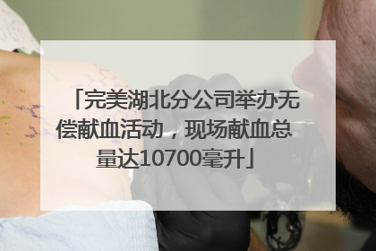 完美湖北分公司举办无偿献血活动，现场献血总量达10700毫升