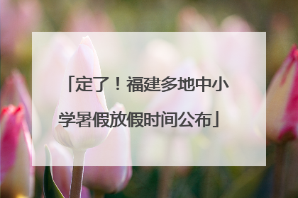 定了！福建多地中小学暑假放假时间公布