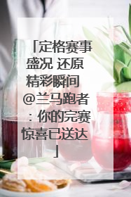 定格赛事盛况 还原精彩瞬间 @兰马跑者：你的完赛惊喜已送达