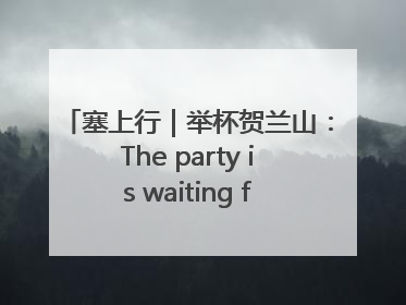 塞上行｜举杯贺兰山：The party is waiting for you！