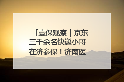 壹保观察｜京东三千余名快递小哥在济参保！济南医保局喊你来参保